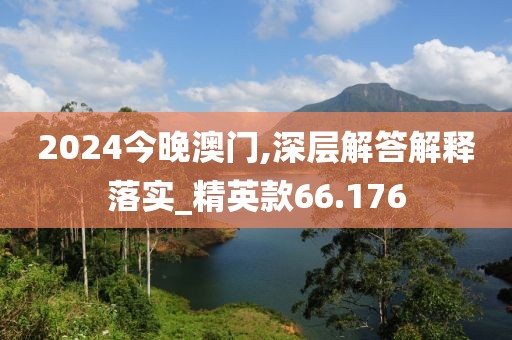 2024今晚澳门,深层解答解释落实_精英款66.176