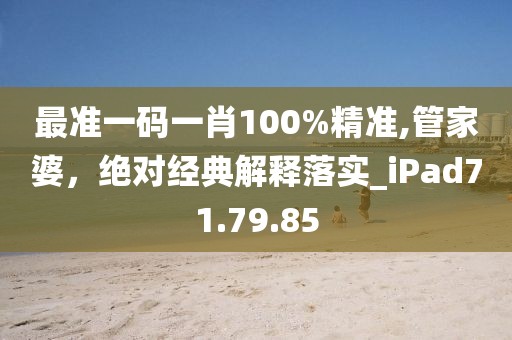 最准一码一肖100%精准,管家婆，绝对经典解释落实_iPad71.79.85