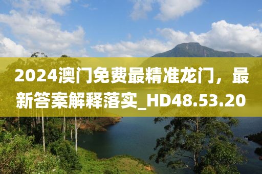 2024澳门免费最精准龙门，最新答案解释落实_HD48.53.20