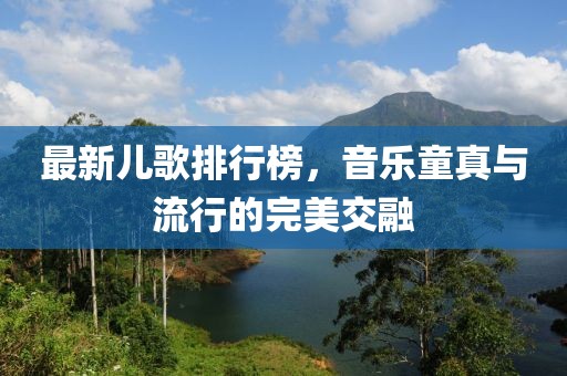 最新儿歌排行榜，音乐童真与流行的完美交融