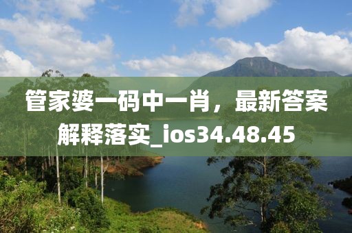 管家婆一码中一肖，最新答案解释落实_ios34.48.45