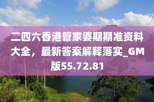 二四六香港管家婆期期准资料大全，最新答案解释落实_GM版55.72.81