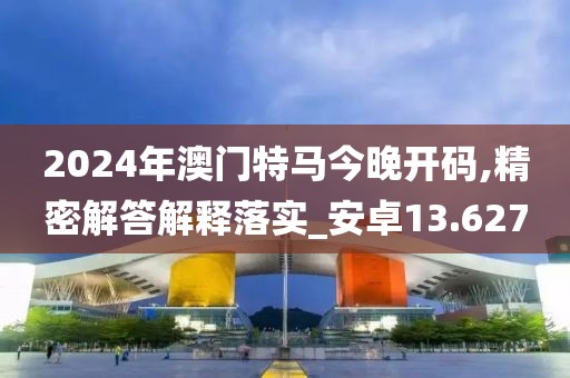 2024年澳门特马今晚开码,精密解答解释落实_安卓13.627