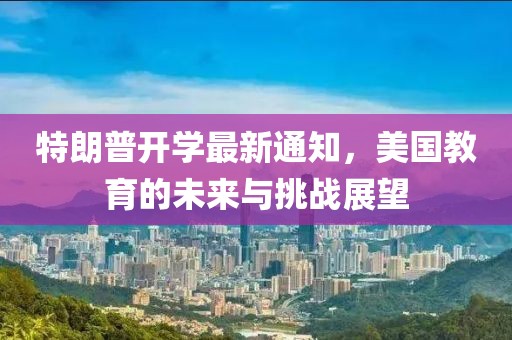 特朗普开学最新通知，美国教育的未来与挑战展望