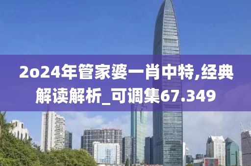2o24年管家婆一肖中特,经典解读解析_可调集67.349