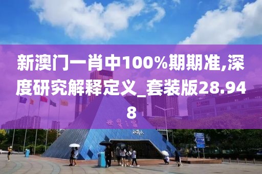 新澳门一肖中100%期期准,深度研究解释定义_套装版28.948