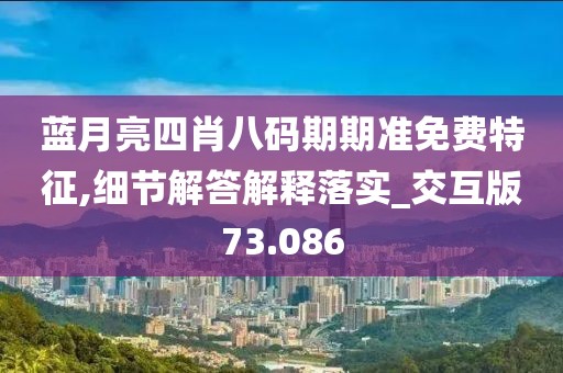 蓝月亮四肖八码期期准免费特征,细节解答解释落实_交互版73.086
