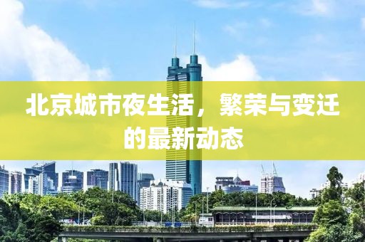 北京城市夜生活，繁荣与变迁的最新动态