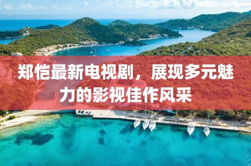 郑恺最新电视剧，展现多元魅力的影视佳作风采