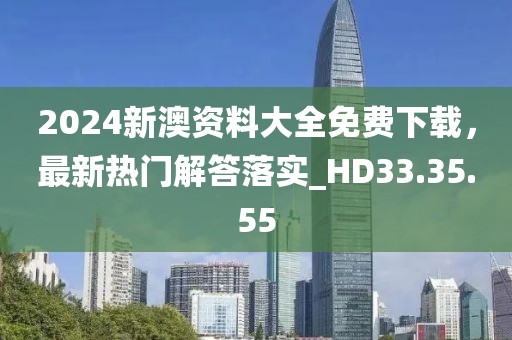 2024新澳资料大全免费下载，最新热门解答落实_HD33.35.55