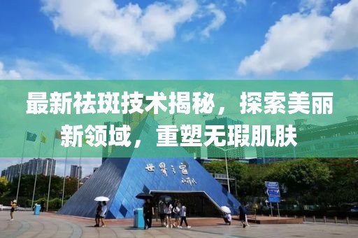 最新祛斑技术揭秘，探索美丽新领域，重塑无瑕肌肤