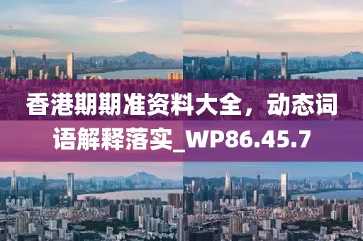 香港期期准资料大全，动态词语解释落实_WP86.45.7