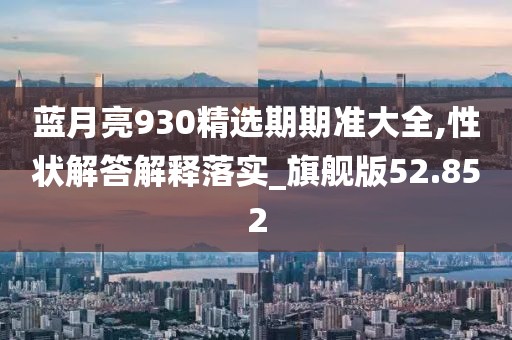 蓝月亮930精选期期准大全,性状解答解释落实_旗舰版52.852