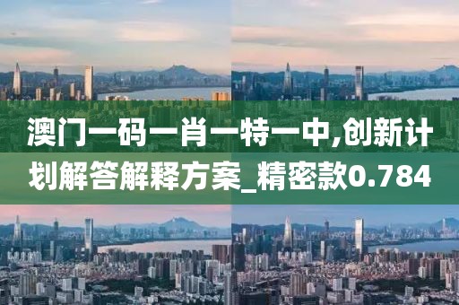 澳门一码一肖一特一中,创新计划解答解释方案_精密款0.784
