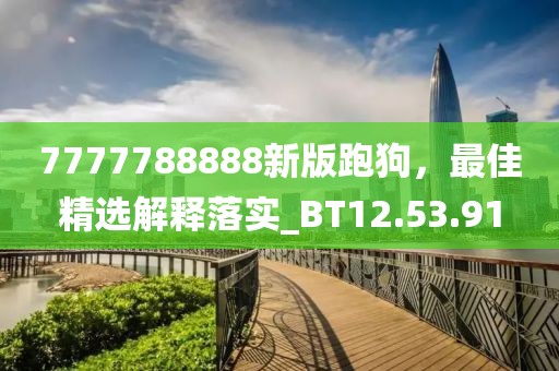 7777788888新版跑狗，最佳精选解释落实_BT12.53.91