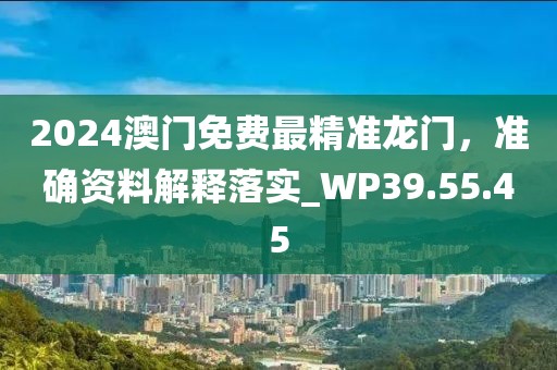 2024澳门免费最精准龙门，准确资料解释落实_WP39.55.45