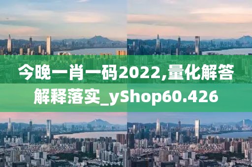 今晚一肖一码2022,量化解答解释落实_yShop60.426