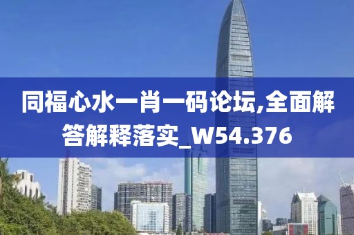 同福心水一肖一码论坛,全面解答解释落实_W54.376