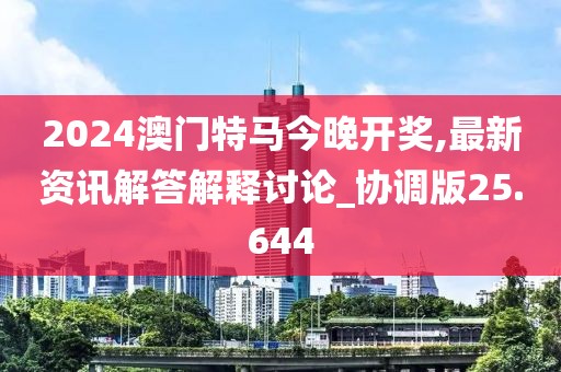 2024澳门特马今晚开奖,最新资讯解答解释讨论_协调版25.644