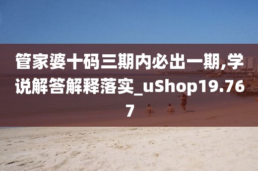 管家婆十码三期内必出一期,学说解答解释落实_uShop19.767
