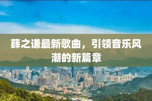 薛之谦最新歌曲，引领音乐风潮的新篇章