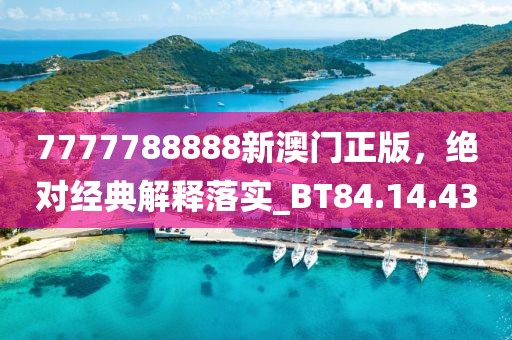 7777788888新澳门正版，绝对经典解释落实_BT84.14.43